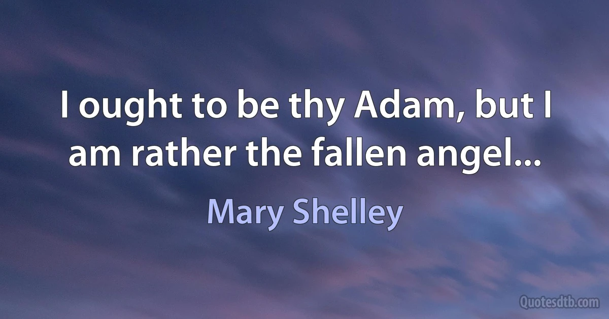 I ought to be thy Adam, but I am rather the fallen angel... (Mary Shelley)