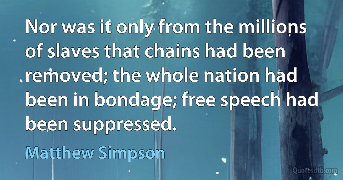 Nor was it only from the millions of slaves that chains had been removed; the whole nation had been in bondage; free speech had been suppressed. (Matthew Simpson)