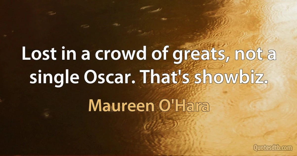 Lost in a crowd of greats, not a single Oscar. That's showbiz. (Maureen O'Hara)