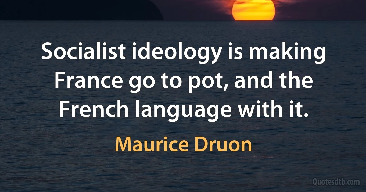 Socialist ideology is making France go to pot, and the French language with it. (Maurice Druon)