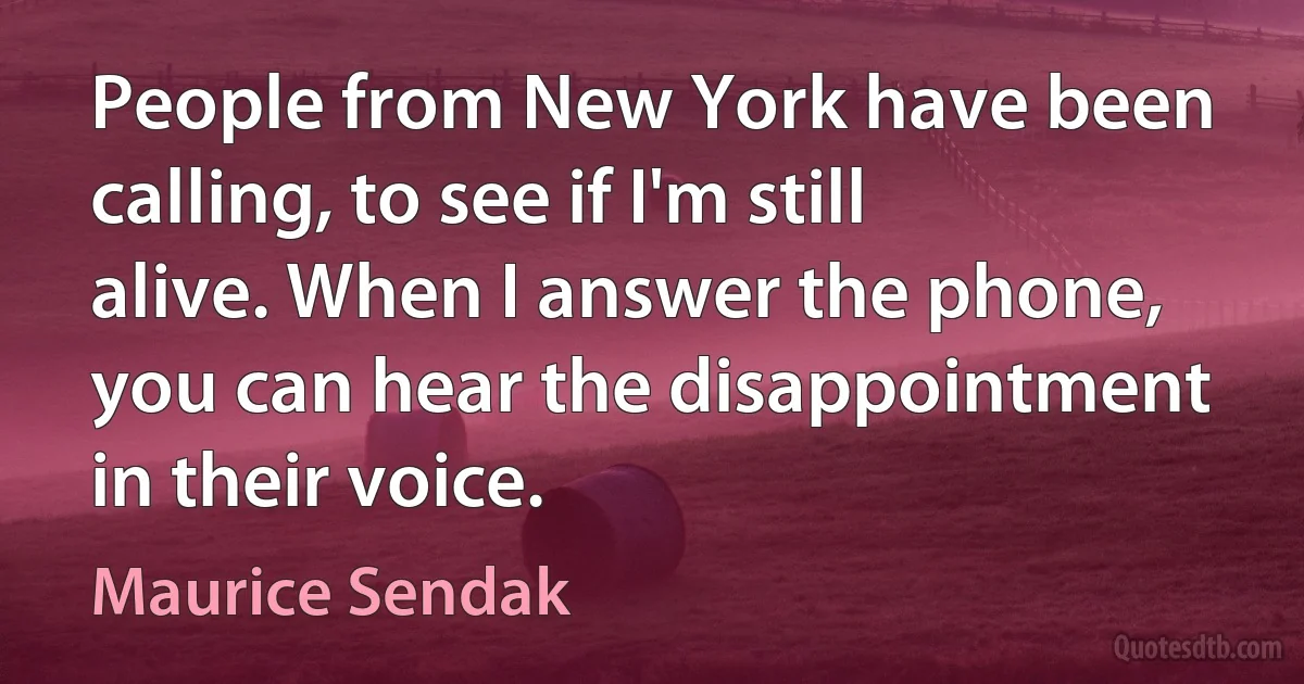 People from New York have been calling, to see if I'm still alive. When I answer the phone, you can hear the disappointment in their voice. (Maurice Sendak)