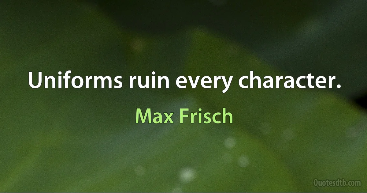 Uniforms ruin every character. (Max Frisch)