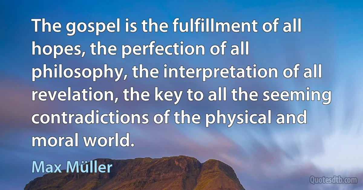 The gospel is the fulfillment of all hopes, the perfection of all philosophy, the interpretation of all revelation, the key to all the seeming contradictions of the physical and moral world. (Max Müller)