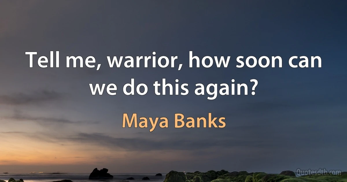 Tell me, warrior, how soon can we do this again? (Maya Banks)