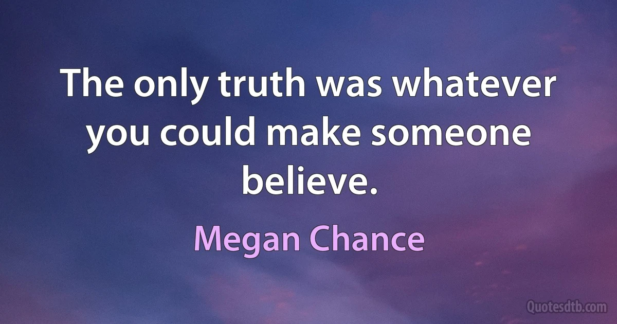 The only truth was whatever you could make someone believe. (Megan Chance)