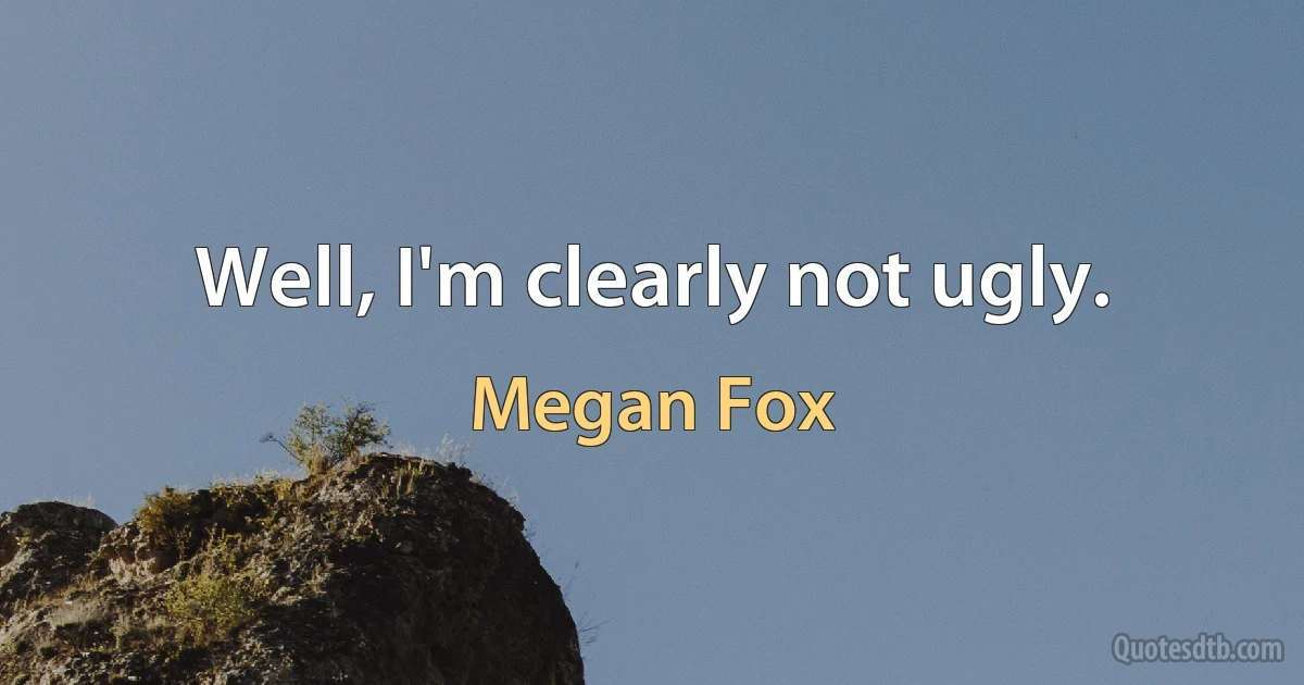 Well, I'm clearly not ugly. (Megan Fox)