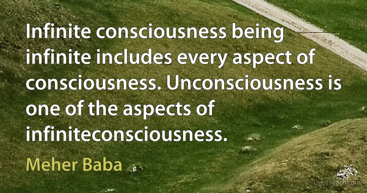 Infinite consciousness being infinite includes every aspect of consciousness. Unconsciousness is one of the aspects of infiniteconsciousness. (Meher Baba)