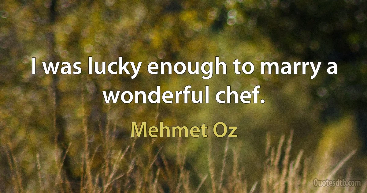 I was lucky enough to marry a wonderful chef. (Mehmet Oz)