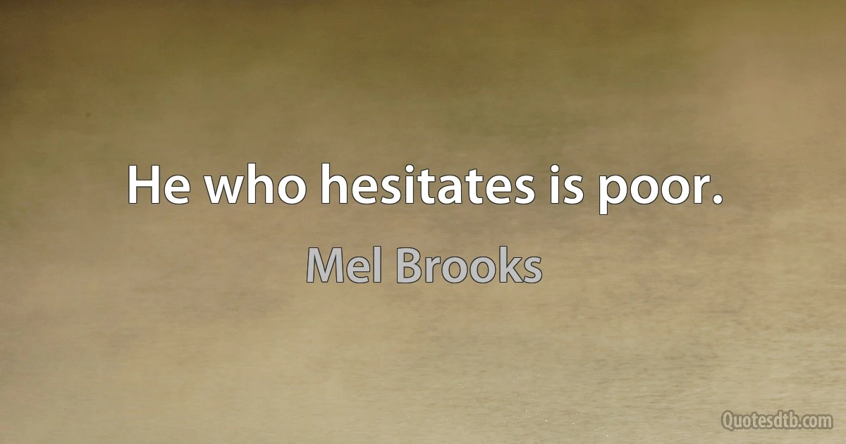 He who hesitates is poor. (Mel Brooks)