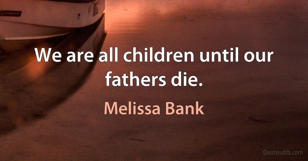 We are all children until our fathers die. (Melissa Bank)