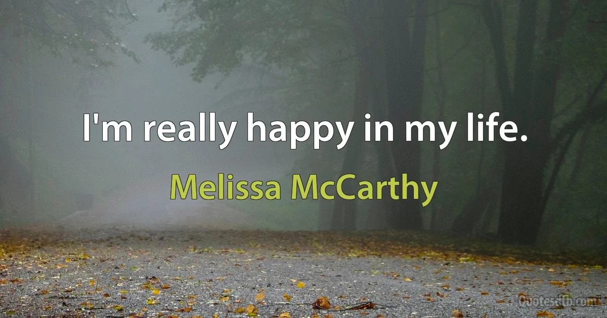 I'm really happy in my life. (Melissa McCarthy)