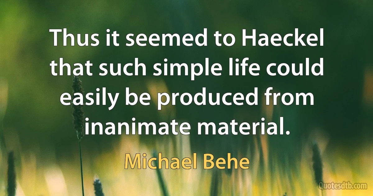 Thus it seemed to Haeckel that such simple life could easily be produced from inanimate material. (Michael Behe)