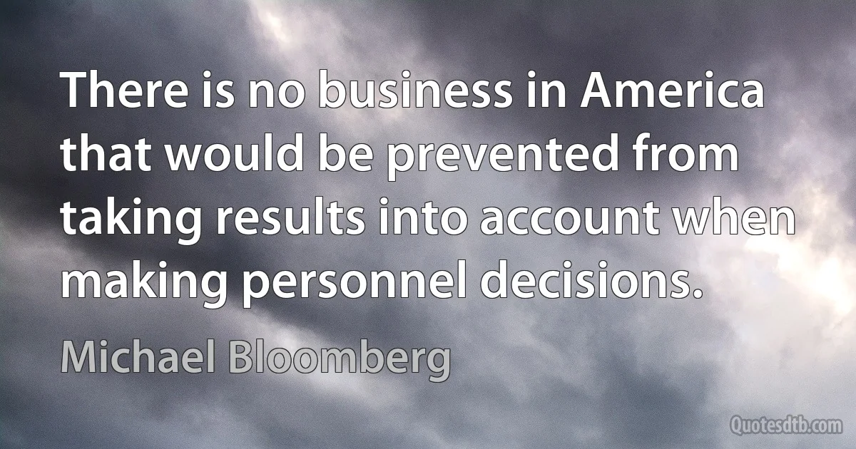 There is no business in America that would be prevented from taking results into account when making personnel decisions. (Michael Bloomberg)