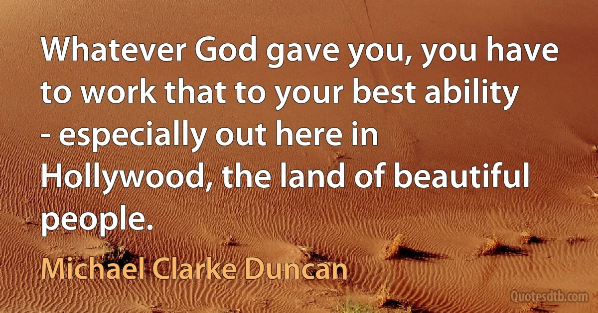 Whatever God gave you, you have to work that to your best ability - especially out here in Hollywood, the land of beautiful people. (Michael Clarke Duncan)