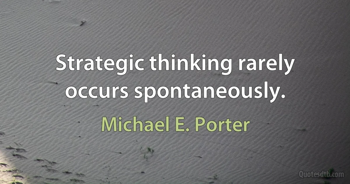 Strategic thinking rarely occurs spontaneously. (Michael E. Porter)