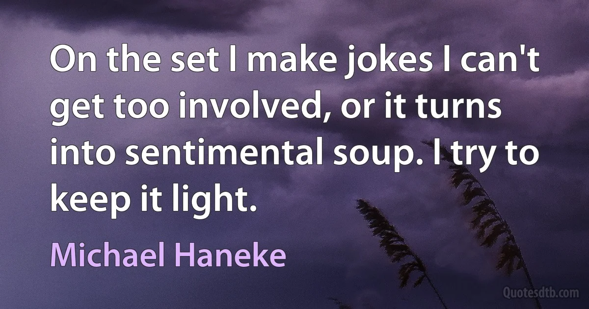 On the set I make jokes I can't get too involved, or it turns into sentimental soup. I try to keep it light. (Michael Haneke)