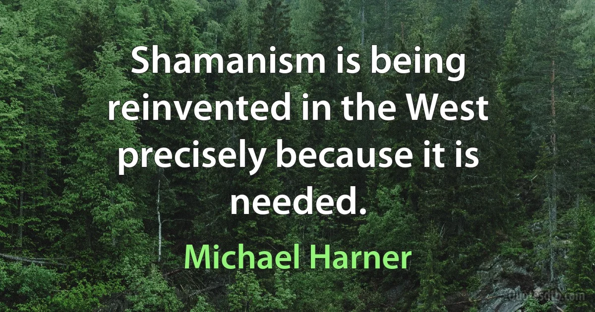 Shamanism is being reinvented in the West precisely because it is needed. (Michael Harner)