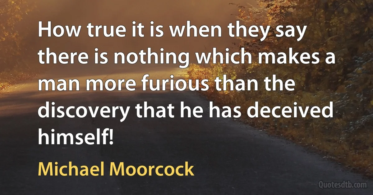 How true it is when they say there is nothing which makes a man more furious than the discovery that he has deceived himself! (Michael Moorcock)