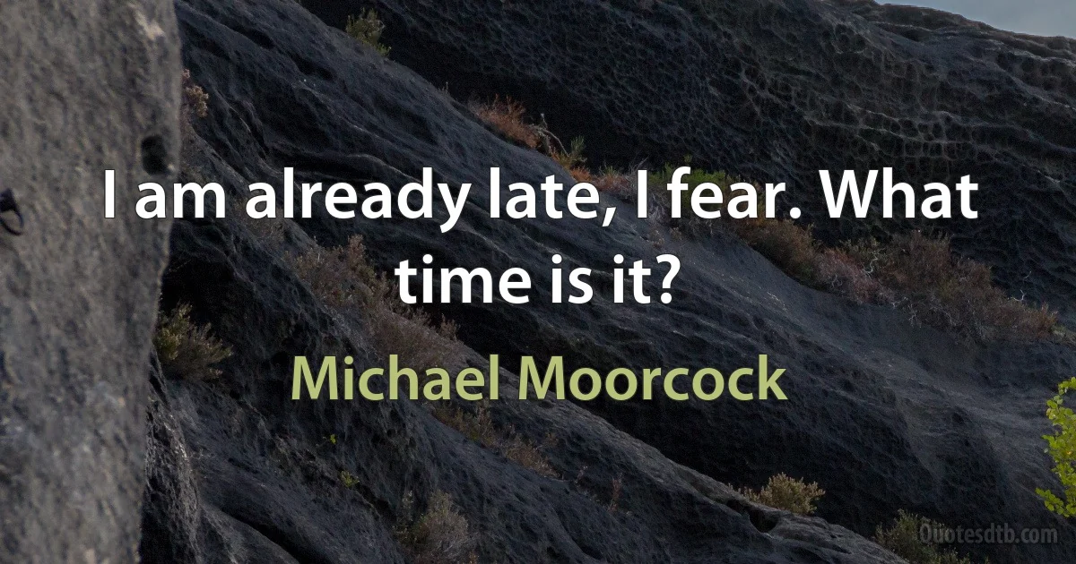 I am already late, I fear. What time is it? (Michael Moorcock)