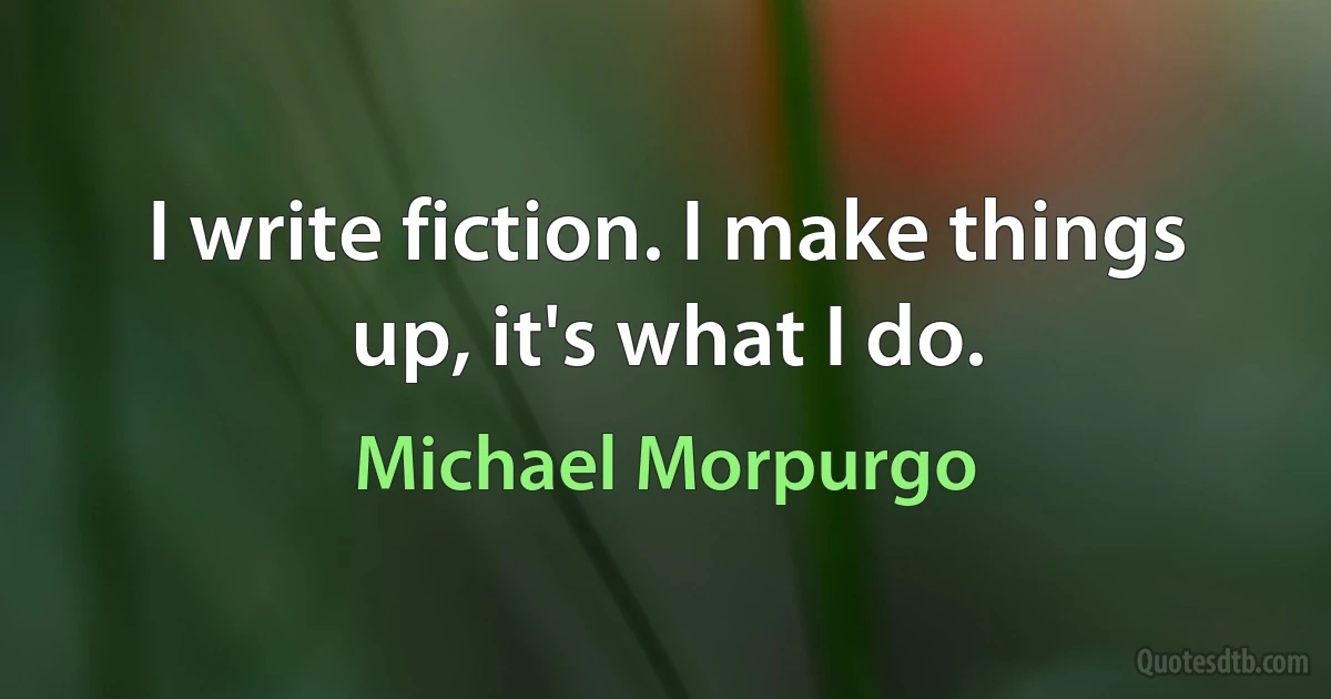 I write fiction. I make things up, it's what I do. (Michael Morpurgo)