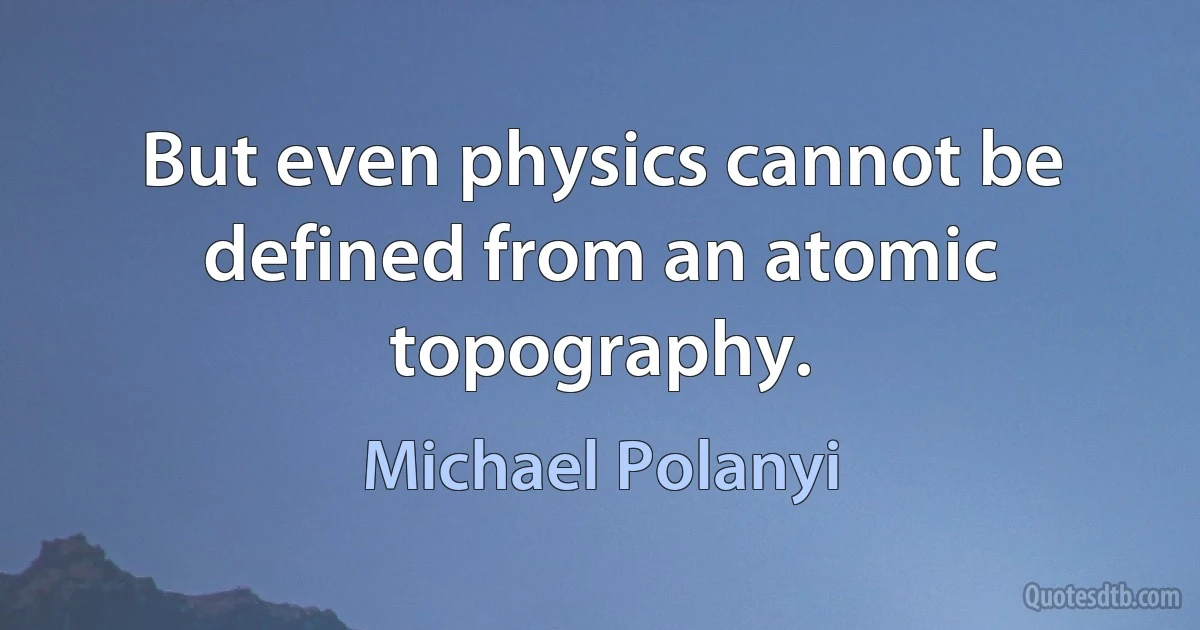 But even physics cannot be defined from an atomic topography. (Michael Polanyi)