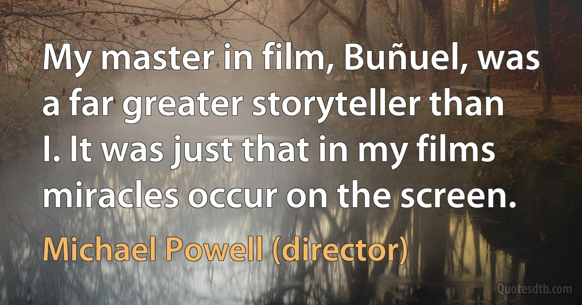 My master in film, Buñuel, was a far greater storyteller than I. It was just that in my films miracles occur on the screen. (Michael Powell (director))