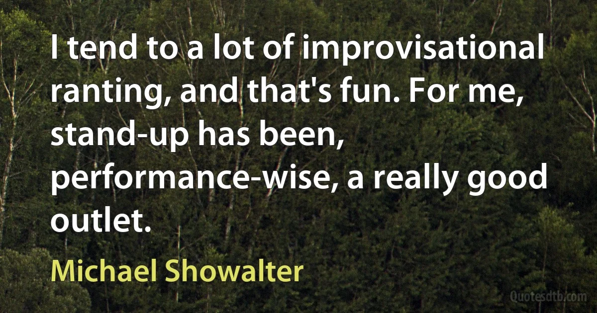 I tend to a lot of improvisational ranting, and that's fun. For me, stand-up has been, performance-wise, a really good outlet. (Michael Showalter)