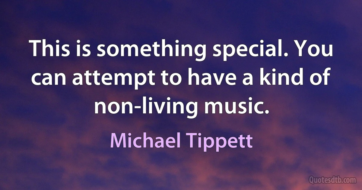 This is something special. You can attempt to have a kind of non-living music. (Michael Tippett)