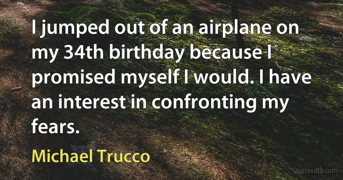 I jumped out of an airplane on my 34th birthday because I promised myself I would. I have an interest in confronting my fears. (Michael Trucco)