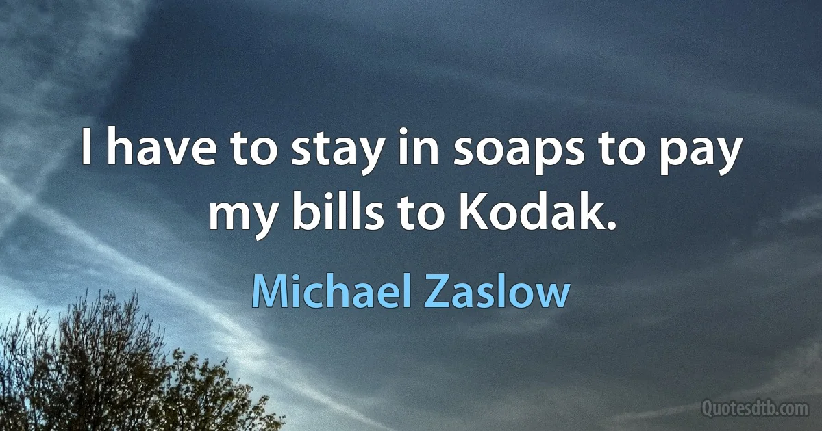 I have to stay in soaps to pay my bills to Kodak. (Michael Zaslow)