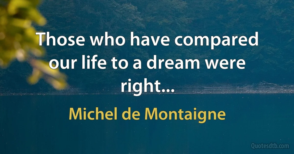 Those who have compared our life to a dream were right... (Michel de Montaigne)