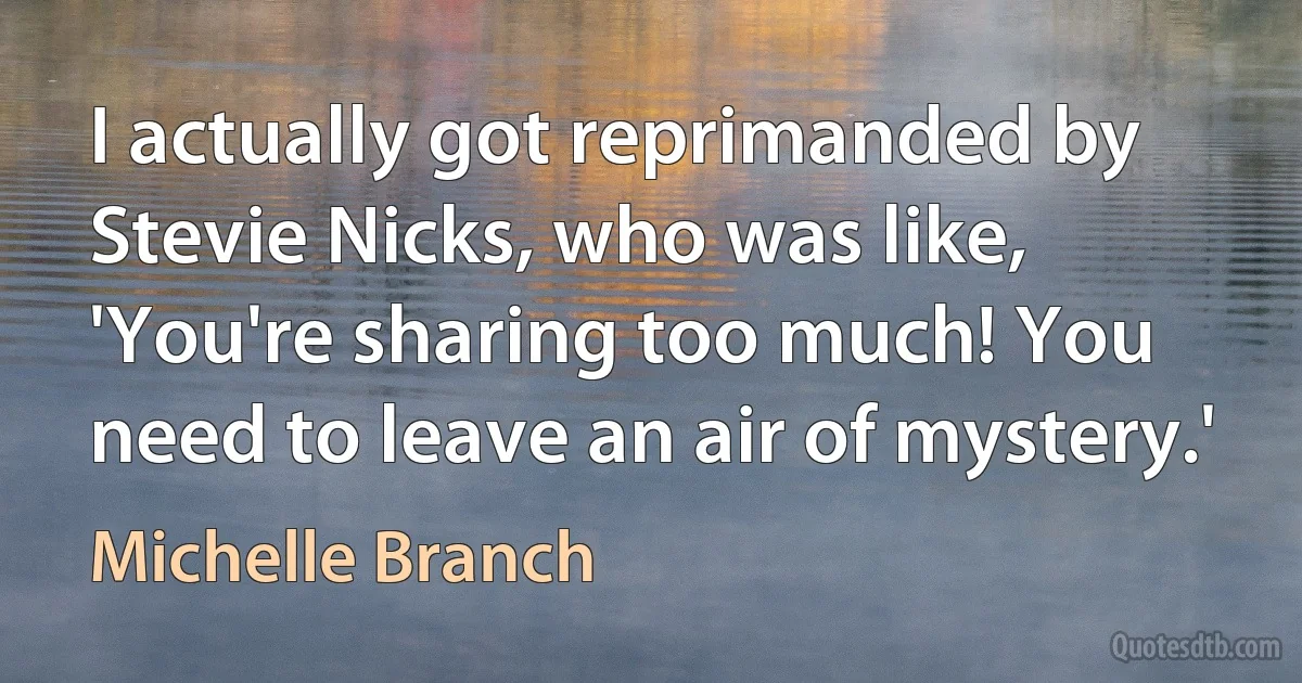 I actually got reprimanded by Stevie Nicks, who was like, 'You're sharing too much! You need to leave an air of mystery.' (Michelle Branch)