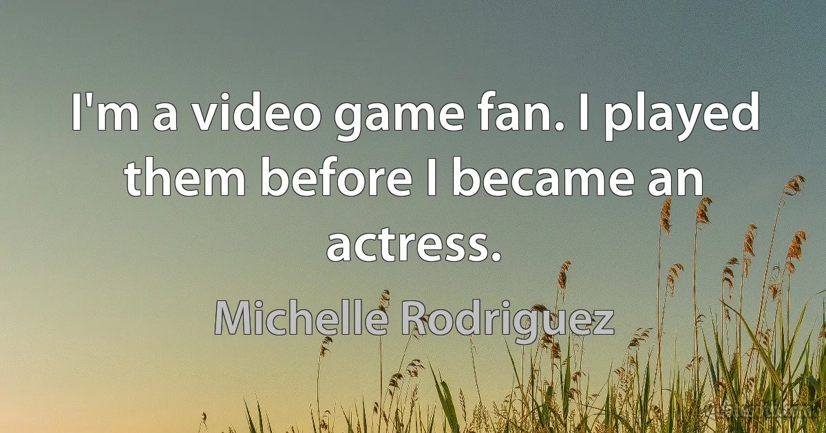 I'm a video game fan. I played them before I became an actress. (Michelle Rodriguez)