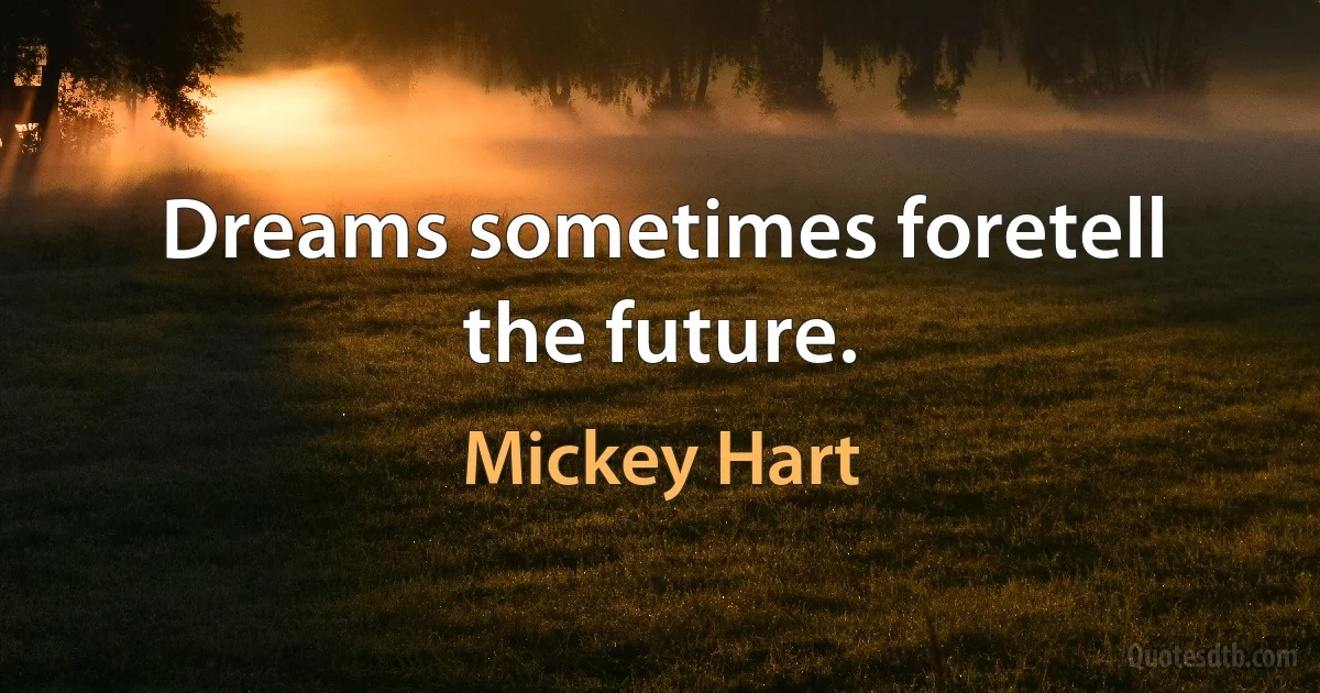 Dreams sometimes foretell the future. (Mickey Hart)