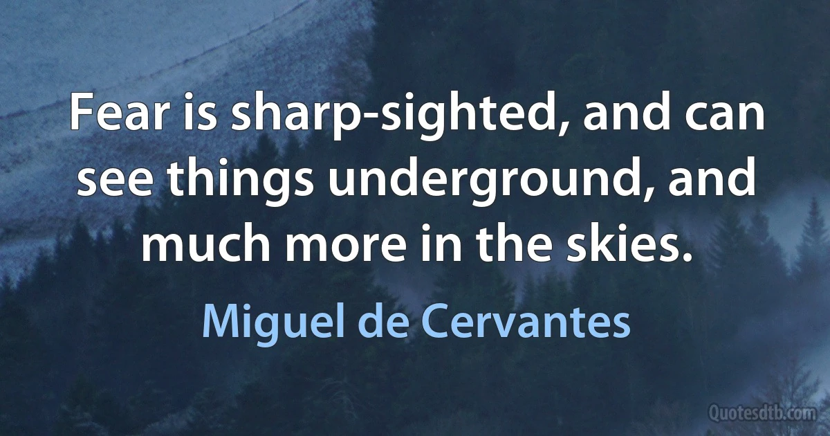 Fear is sharp-sighted, and can see things underground, and much more in the skies. (Miguel de Cervantes)