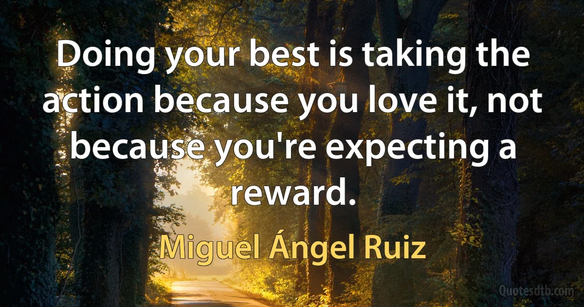 Doing your best is taking the action because you love it, not because you're expecting a reward. (Miguel Ángel Ruiz)