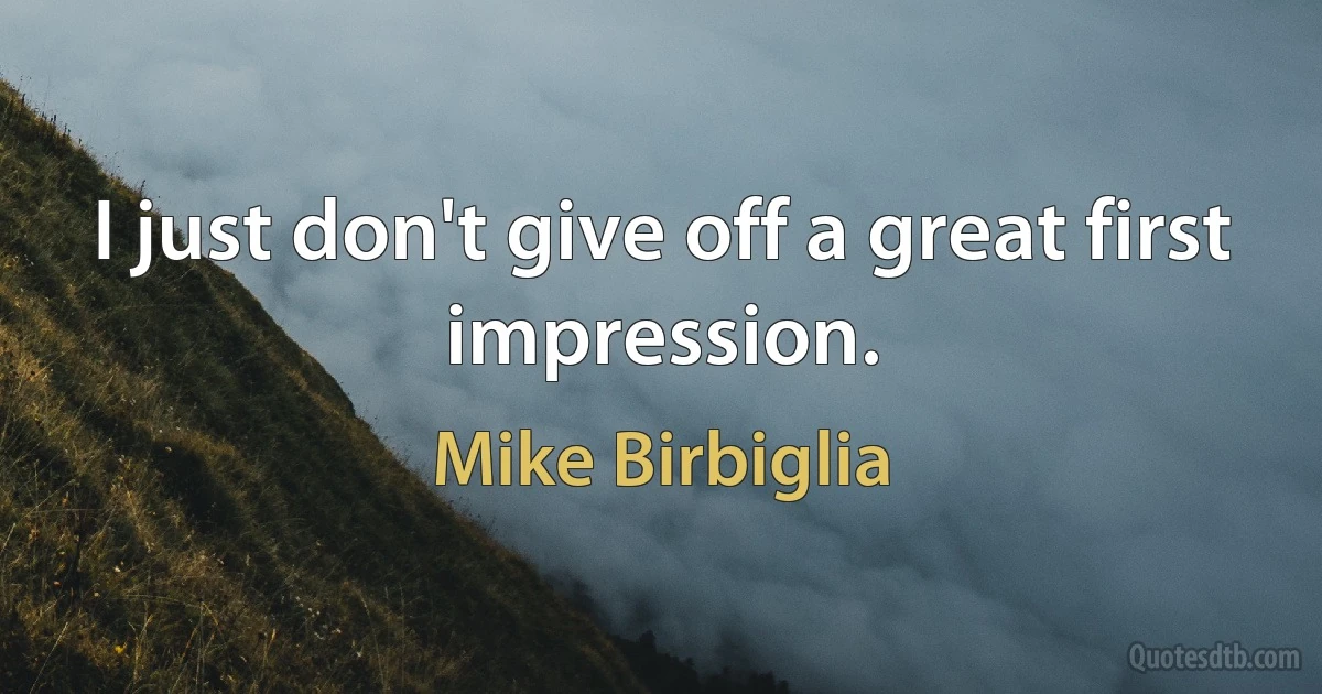 I just don't give off a great first impression. (Mike Birbiglia)