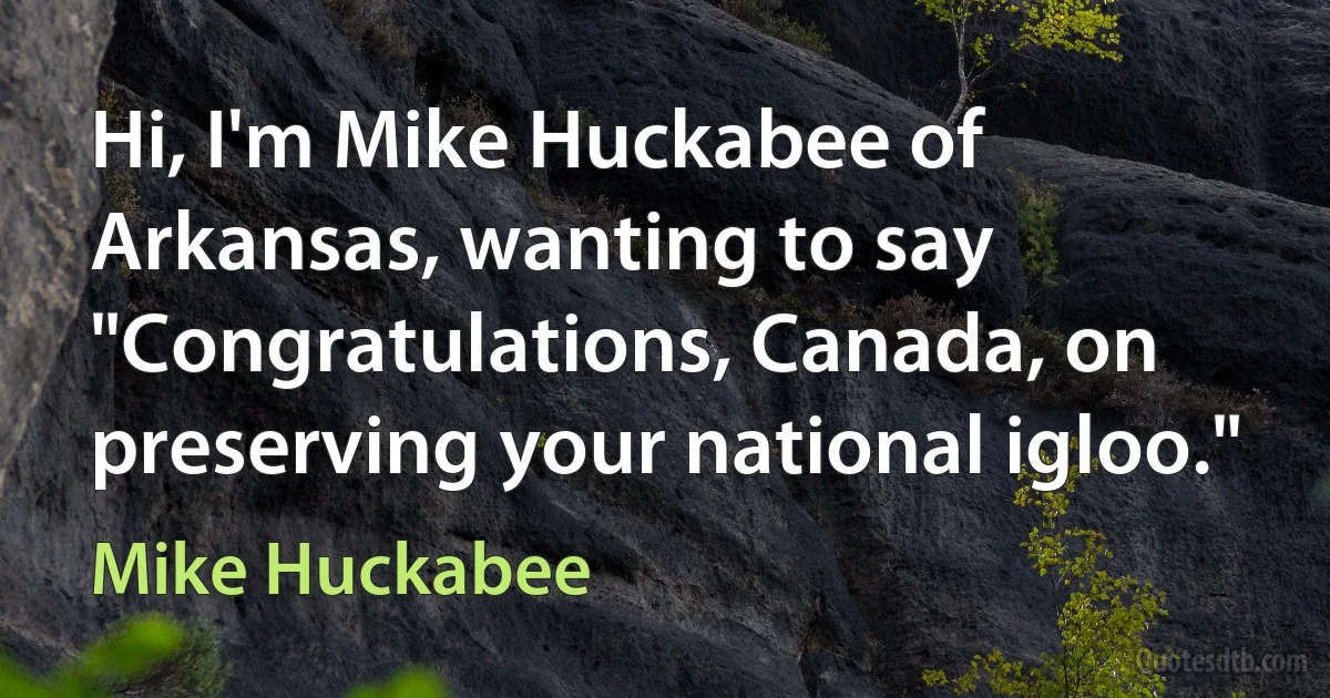 Hi, I'm Mike Huckabee of Arkansas, wanting to say "Congratulations, Canada, on preserving your national igloo." (Mike Huckabee)