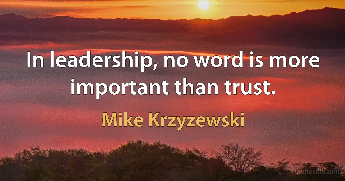 In leadership, no word is more important than trust. (Mike Krzyzewski)