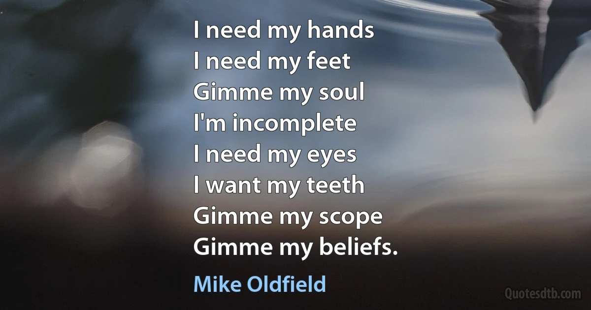 I need my hands
I need my feet
Gimme my soul
I'm incomplete
I need my eyes
I want my teeth
Gimme my scope
Gimme my beliefs. (Mike Oldfield)