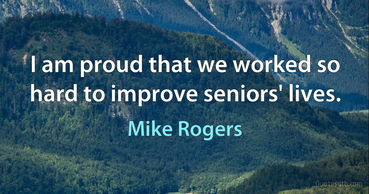 I am proud that we worked so hard to improve seniors' lives. (Mike Rogers)