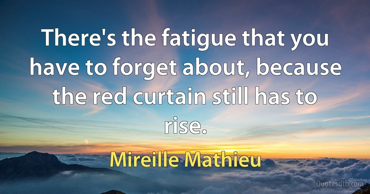 There's the fatigue that you have to forget about, because the red curtain still has to rise. (Mireille Mathieu)