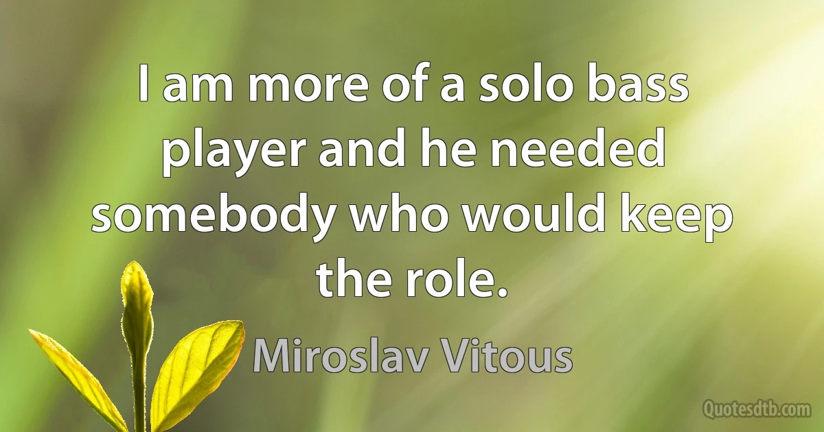 I am more of a solo bass player and he needed somebody who would keep the role. (Miroslav Vitous)