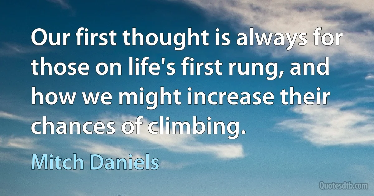 Our first thought is always for those on life's first rung, and how we might increase their chances of climbing. (Mitch Daniels)