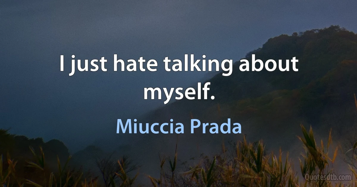 I just hate talking about myself. (Miuccia Prada)