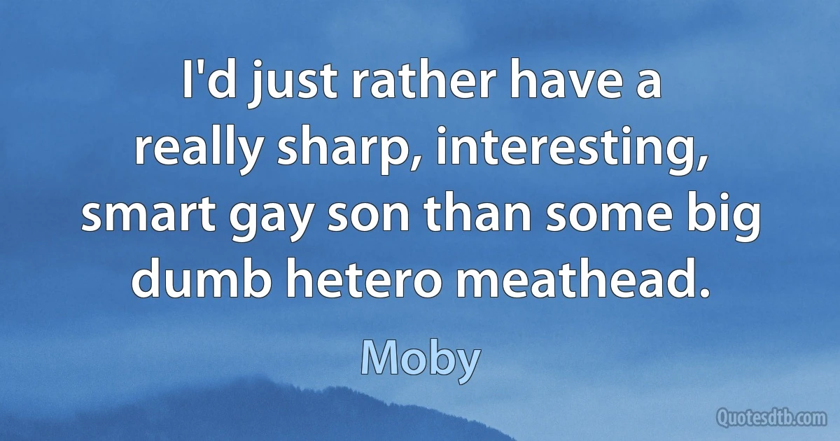 I'd just rather have a really sharp, interesting, smart gay son than some big dumb hetero meathead. (Moby)