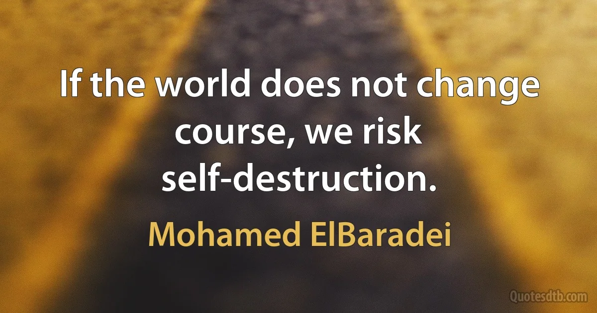 If the world does not change course, we risk self-destruction. (Mohamed ElBaradei)