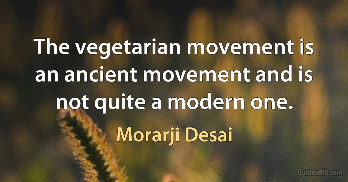 The vegetarian movement is an ancient movement and is not quite a modern one. (Morarji Desai)