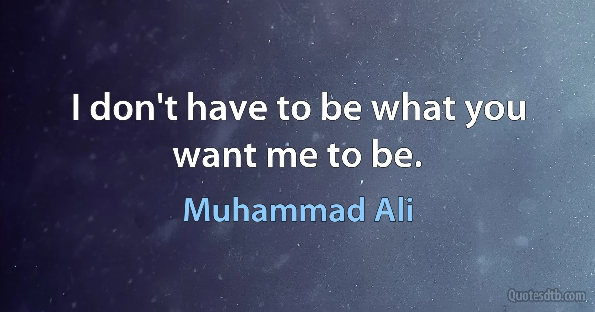 I don't have to be what you want me to be. (Muhammad Ali)