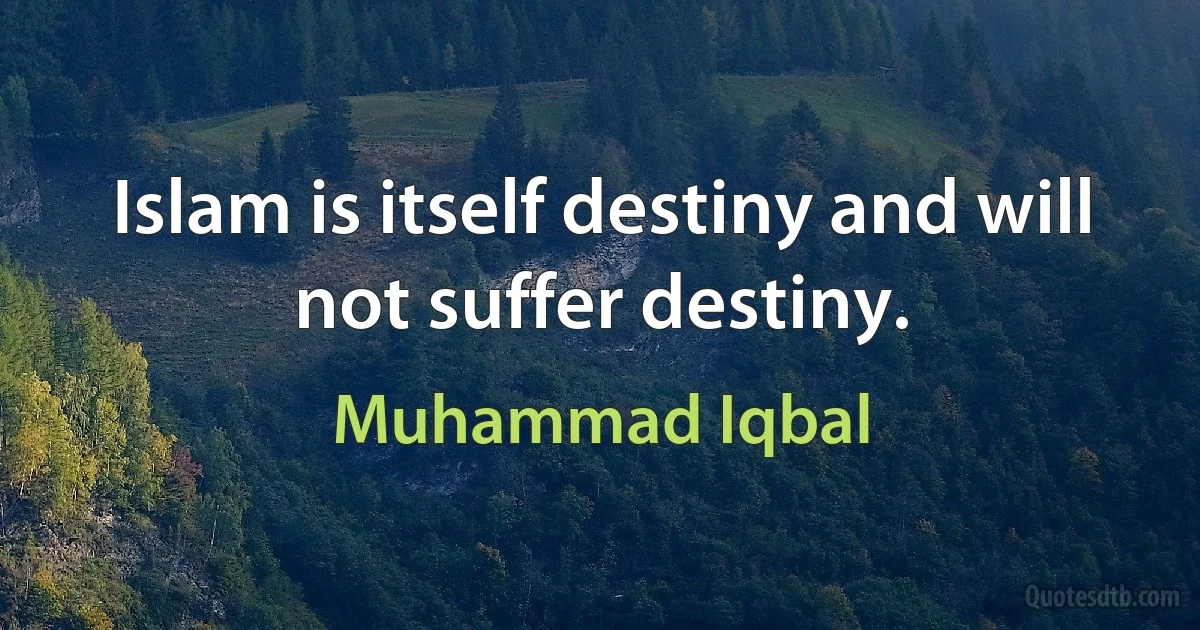 Islam is itself destiny and will not suffer destiny. (Muhammad Iqbal)